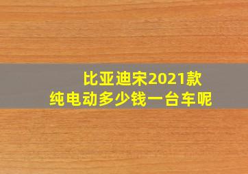 比亚迪宋2021款纯电动多少钱一台车呢