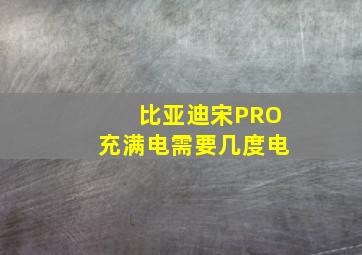 比亚迪宋PRO充满电需要几度电