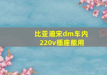 比亚迪宋dm车内220v插座能用