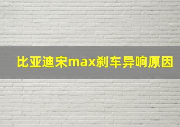 比亚迪宋max刹车异响原因