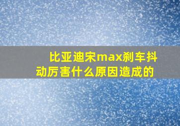 比亚迪宋max刹车抖动厉害什么原因造成的