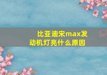 比亚迪宋max发动机灯亮什么原因