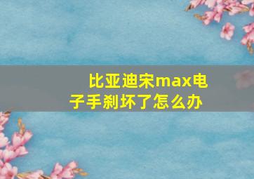 比亚迪宋max电子手刹坏了怎么办