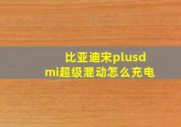 比亚迪宋plusdmi超级混动怎么充电