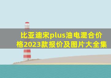 比亚迪宋plus油电混合价格2023款报价及图片大全集