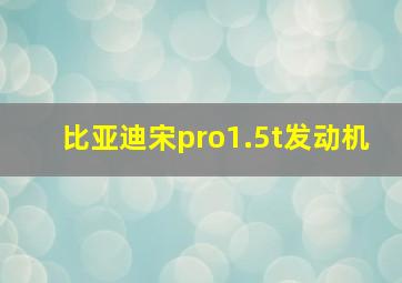 比亚迪宋pro1.5t发动机