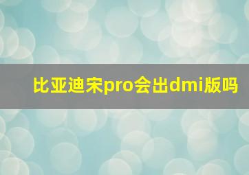 比亚迪宋pro会出dmi版吗