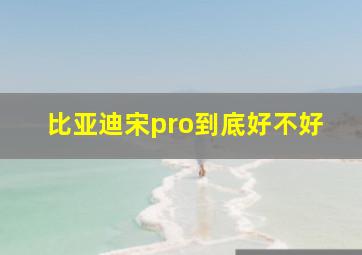 比亚迪宋pro到底好不好