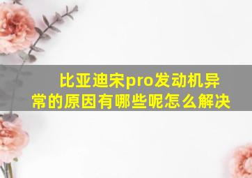 比亚迪宋pro发动机异常的原因有哪些呢怎么解决