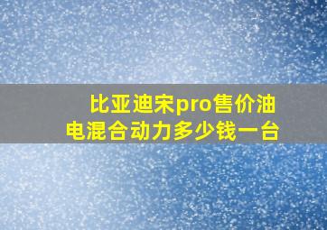 比亚迪宋pro售价油电混合动力多少钱一台