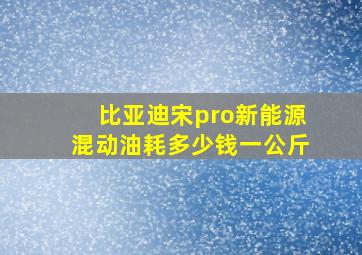 比亚迪宋pro新能源混动油耗多少钱一公斤