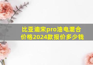 比亚迪宋pro油电混合价格2024款报价多少钱