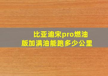 比亚迪宋pro燃油版加满油能跑多少公里