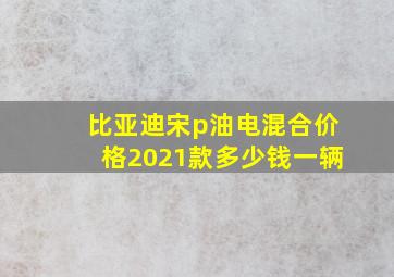 比亚迪宋p油电混合价格2021款多少钱一辆