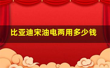 比亚迪宋油电两用多少钱