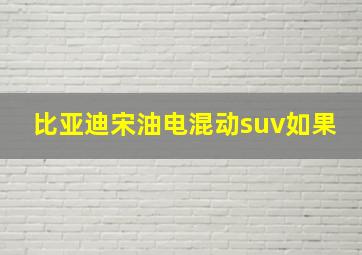 比亚迪宋油电混动suv如果