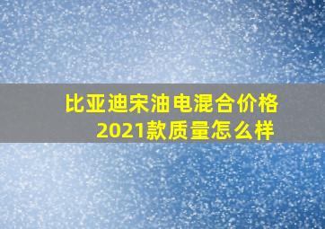 比亚迪宋油电混合价格2021款质量怎么样