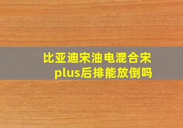 比亚迪宋油电混合宋plus后排能放倒吗