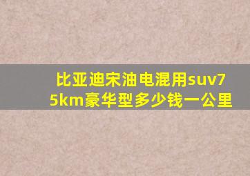 比亚迪宋油电混用suv75km豪华型多少钱一公里