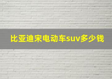 比亚迪宋电动车suv多少钱