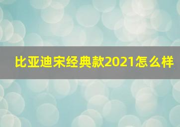 比亚迪宋经典款2021怎么样