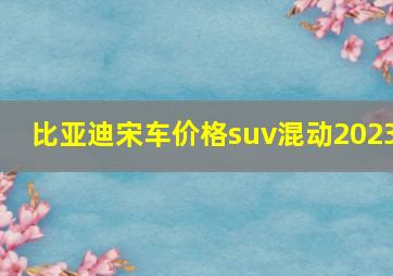 比亚迪宋车价格suv混动2023