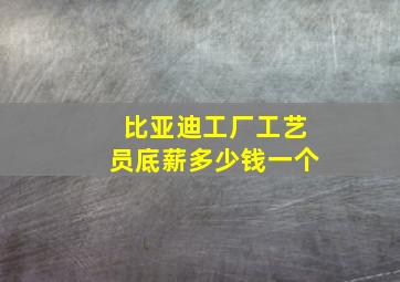 比亚迪工厂工艺员底薪多少钱一个