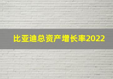 比亚迪总资产增长率2022