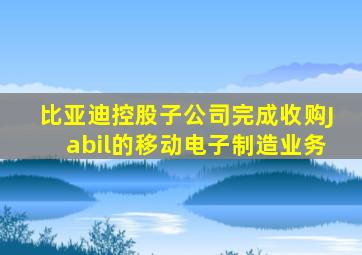 比亚迪控股子公司完成收购Jabil的移动电子制造业务