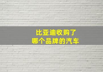 比亚迪收购了哪个品牌的汽车