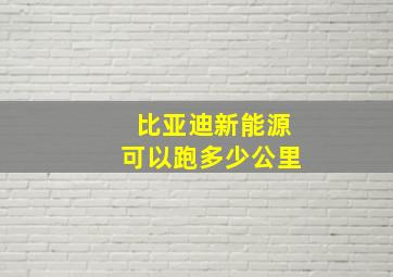 比亚迪新能源可以跑多少公里