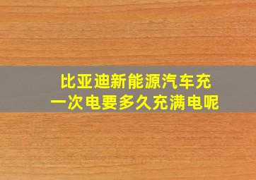 比亚迪新能源汽车充一次电要多久充满电呢