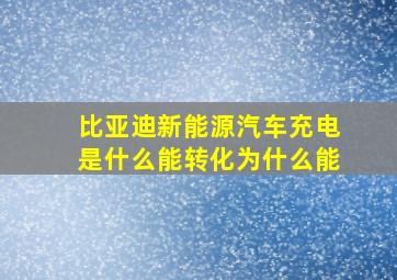 比亚迪新能源汽车充电是什么能转化为什么能