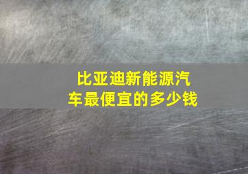 比亚迪新能源汽车最便宜的多少钱