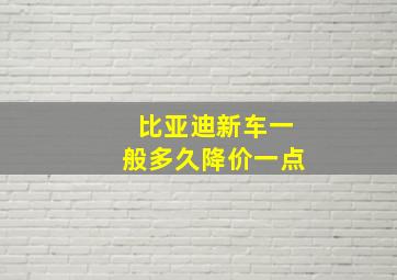 比亚迪新车一般多久降价一点