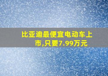 比亚迪最便宜电动车上市,只要7.99万元