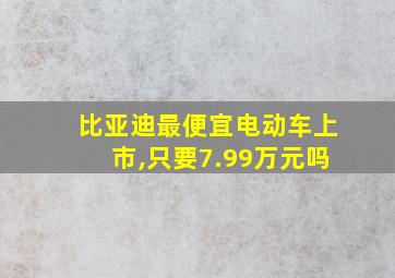 比亚迪最便宜电动车上市,只要7.99万元吗