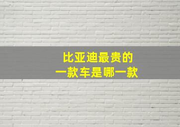 比亚迪最贵的一款车是哪一款