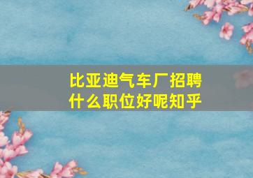 比亚迪气车厂招聘什么职位好呢知乎