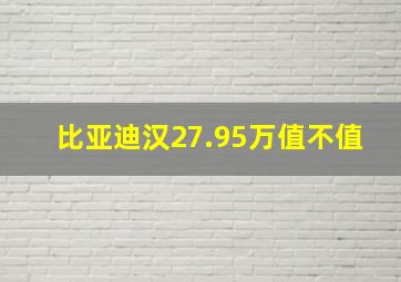 比亚迪汉27.95万值不值