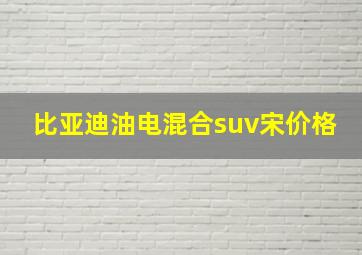 比亚迪油电混合suv宋价格