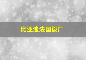 比亚迪法国设厂