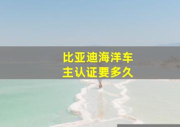 比亚迪海洋车主认证要多久