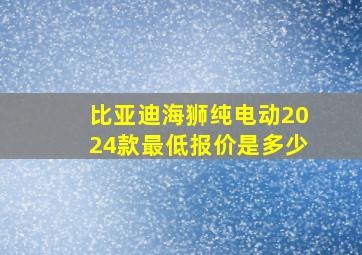 比亚迪海狮纯电动2024款最低报价是多少