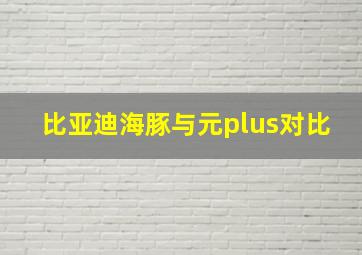 比亚迪海豚与元plus对比