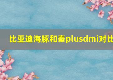 比亚迪海豚和秦plusdmi对比