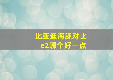 比亚迪海豚对比e2哪个好一点