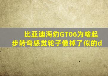 比亚迪海豹GT06为啥起步转弯感觉轮子像掉了似的d