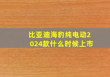 比亚迪海豹纯电动2024款什么时候上市