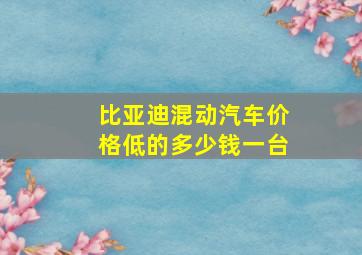 比亚迪混动汽车价格低的多少钱一台